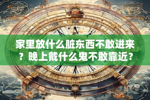 家里放什么脏东西不敢进来？晚上戴什么鬼不敢靠近？