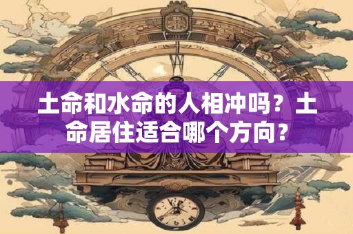土命和水命的人相冲吗?土命居住适合哪个方向? 土命和水命的人相冲吗?土命居住适合哪个方向?