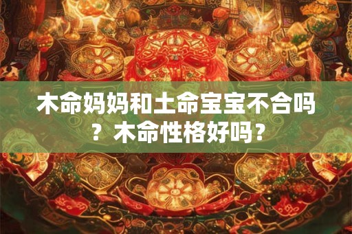木命妈妈和土命宝宝不合吗？木命性格好吗？