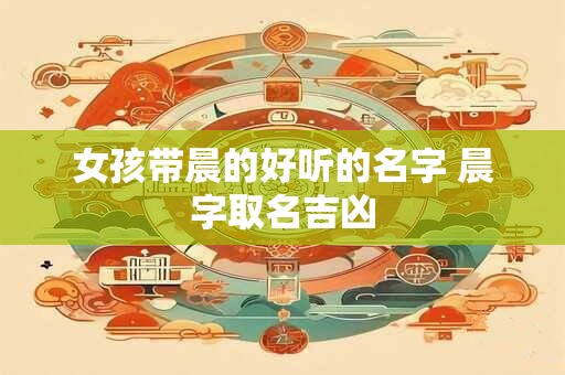 女孩带晨的好听的名字 晨字取名吉凶