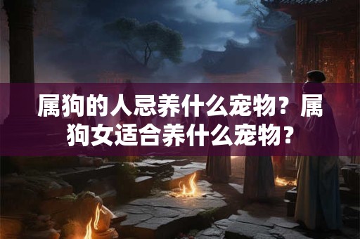 属狗的人忌养什么宠物？属狗女适合养什么宠物？