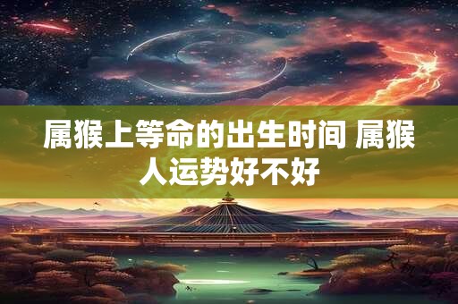 属猴上等命的出生时间 属猴人运势好不好