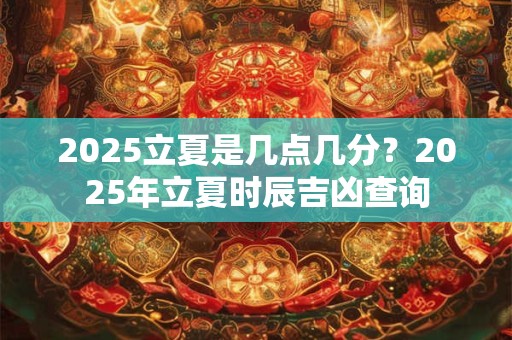 2025立夏是几点几分？2025年立夏时辰吉凶查询