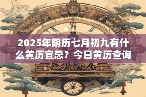 2025年阴历七月初九有什么黄历宜忌？今日黄历查询