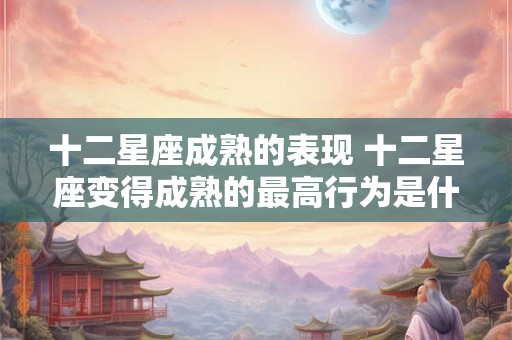 十二星座成熟的表现 十二星座变得成熟的最高行为是什么