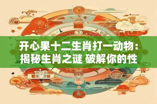 开心果十二生肖打一动物：揭秘生肖之谜 破解你的性格密码！