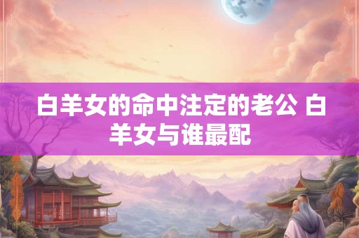 白羊女的命中注定的老公 白羊女与谁最配