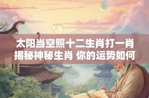 太阳当空照十二生肖打一肖揭秘神秘生肖 你的运势如何