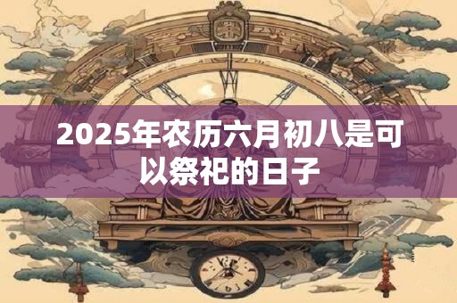 2025年农历六月初八是可以祭祀的日子