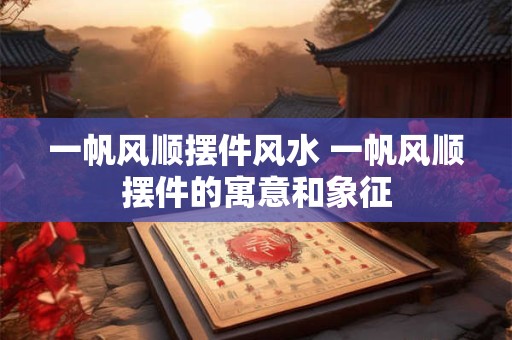 一帆风顺摆件风水 一帆风顺摆件的寓意和象征