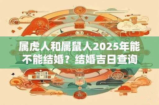 属虎人和属鼠人2025年能不能结婚？结婚吉日查询