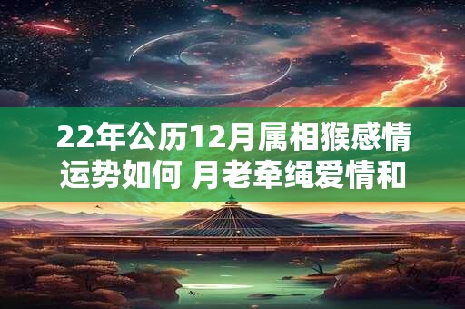 22年公历12月属相猴感情运势如何 月老牵绳爱情和睦