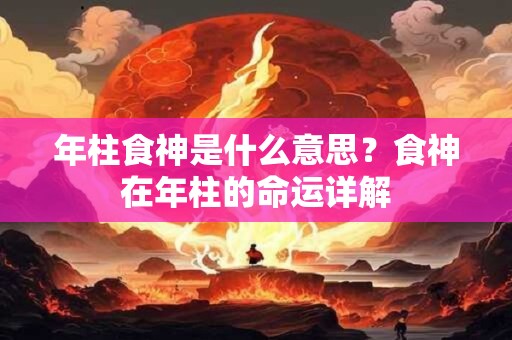 年柱食神是什么意思？食神在年柱的命运详解