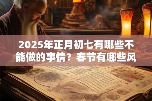 2025年正月初七有哪些不能做的事情?春节有哪些风俗习惯? 2025年正月初七有哪些不能做的事情?春节有哪些风俗习惯?
