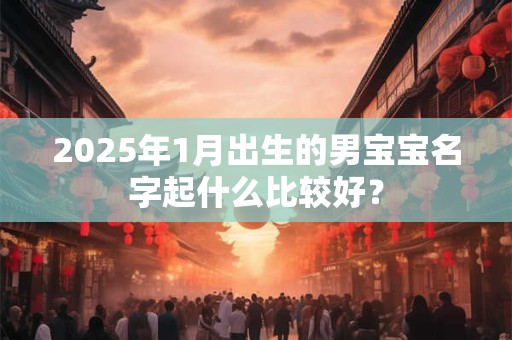 2025年1月出生的男宝宝名字起什么比较好？