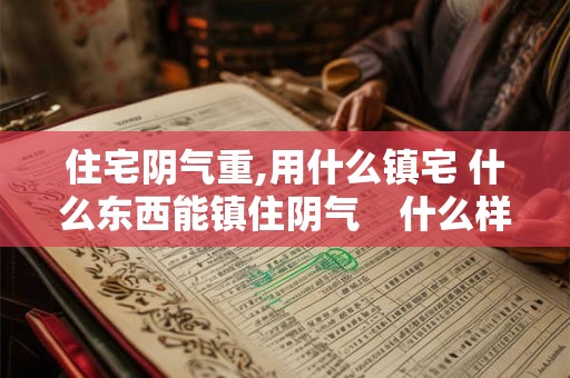 住宅阴气重,用什么镇宅 什么东西能镇住阴气　什么样的房屋布局阴气重