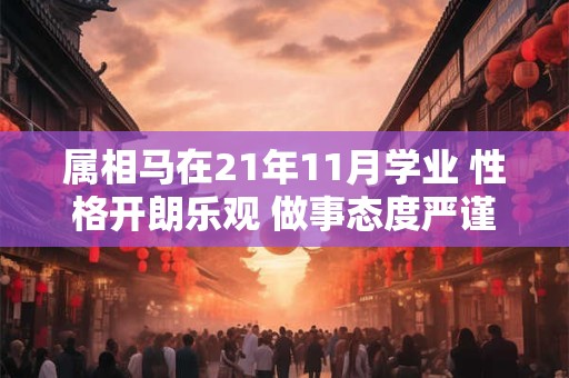 详细阅读:属相马在21年11月学业 性格开朗乐观 做事态度严谨 属相马在21年11月学业 性格开朗乐观 做事态度严谨