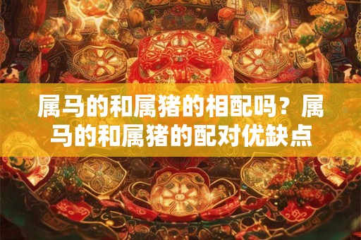 属马的和属猪的相配吗？属马的和属猪的配对优缺点