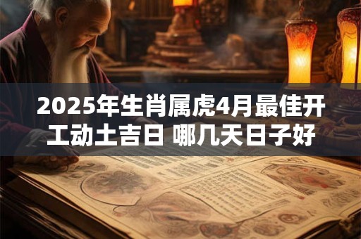 2025年生肖属虎4月最佳开工动土吉日 哪几天日子好