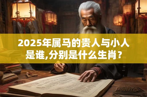 2025年属马的贵人与小人是谁,分别是什么生肖? 2025年属马的贵人与小人是谁,分别是什么生肖?