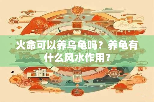 火命可以养乌龟吗?养龟有什么风水作用? 火命可以养乌龟吗?养龟有什么风水作用?