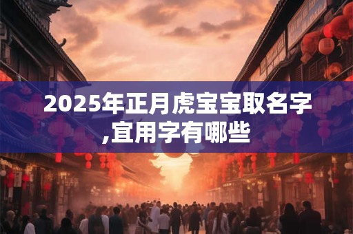 2025年正月虎宝宝取名字,宜用字有哪些