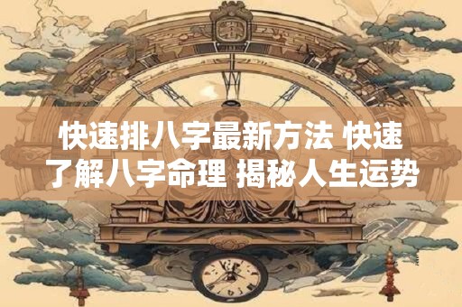 快速排八字最新方法 快速了解八字命理 揭秘人生运势密码