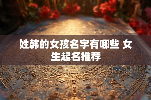 姓韩的女孩名字有哪些 女生起名推荐