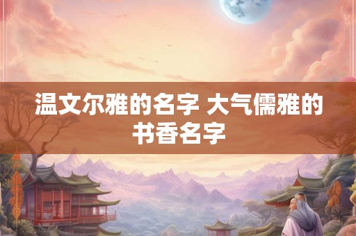 温文尔雅的名字 大气儒雅的书香名字