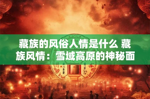 藏族的风俗人情是什么 藏族风情：雪域高原的神秘面纱