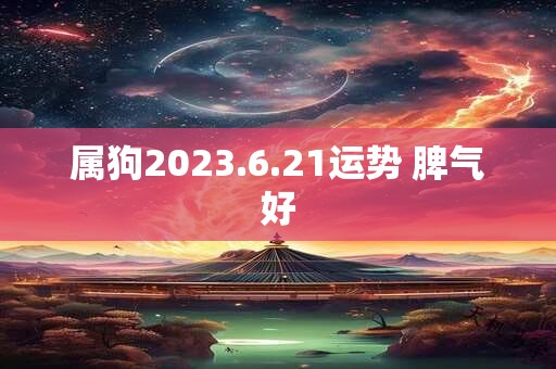 属狗2023.6.21运势 脾气好