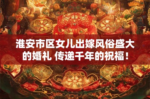淮安市区女儿出嫁风俗盛大的婚礼 传递千年的祝福！