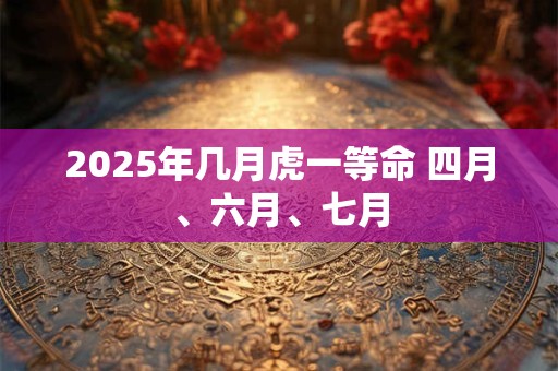 2025年几月虎一等命 四月、六月、七月