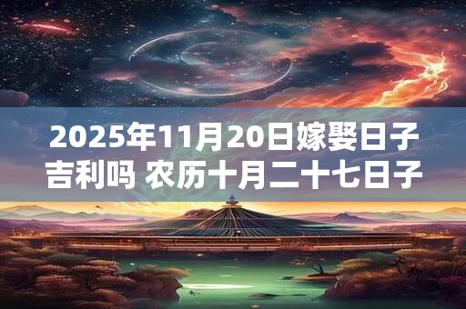 2025年11月20日嫁娶日子吉利吗 农历十月二十七日子分析