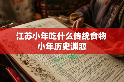 江苏小年吃什么传统食物 小年历史渊源