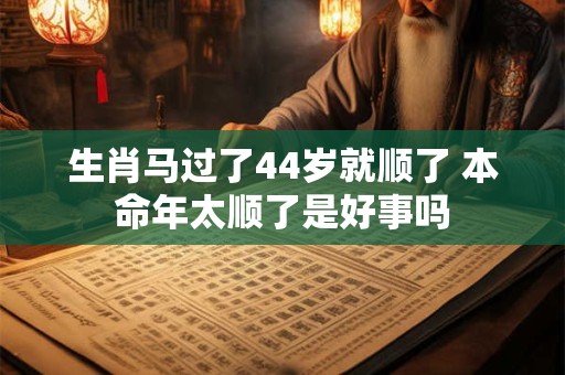 生肖马过了44岁就顺了 本命年太顺了是好事吗 生肖马过了44岁就顺了 本命年太顺了是好事吗