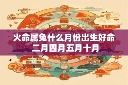 火命属兔什么月份出生好命 二月四月五月十月