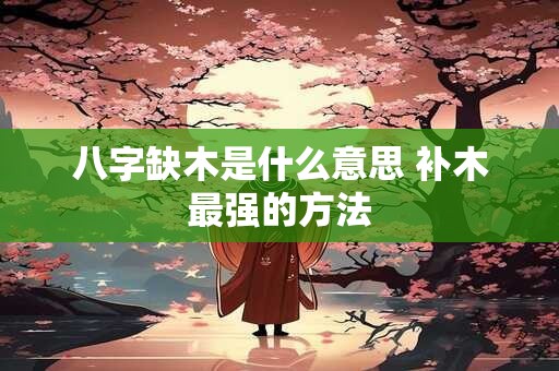 八字缺木是什么意思 补木最强的方法