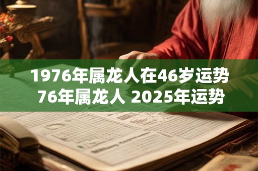 1976年属龙人在46岁运势 76年属龙人 2025年运势