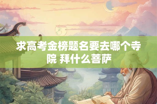 求高考金榜题名要去哪个寺院 拜什么菩萨