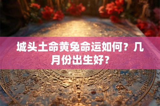 城头土命黄兔命运如何？几月份出生好？