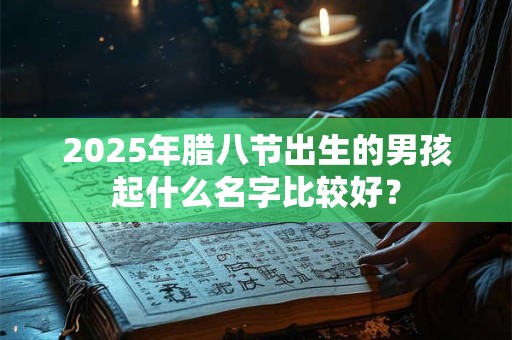 2025年腊八节出生的男孩起什么名字比较好？