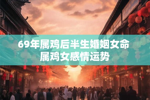 69年属鸡后半生婚姻女命 属鸡女感情运势