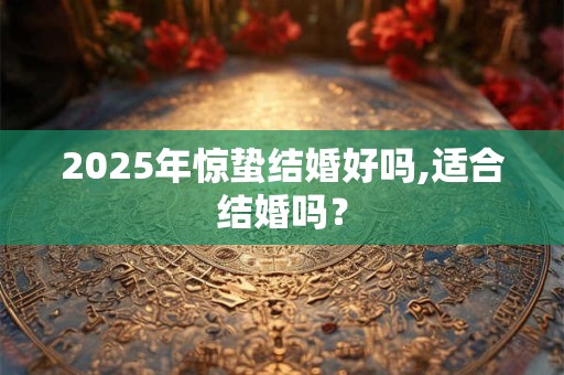 2025年惊蛰结婚好吗,适合结婚吗？