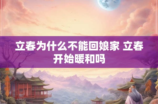 立春为什么不能回娘家 立春开始暖和吗