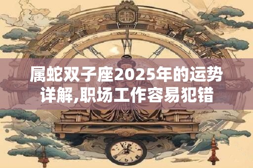 属蛇双子座2025年的运势详解,职场工作容易犯错