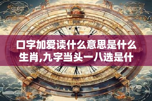口字加爱读什么意思是什么生肖,九字当头一八选是什么生肖