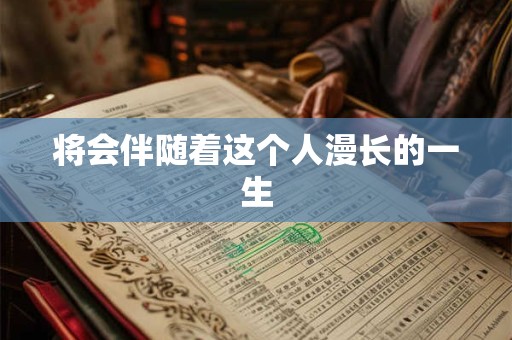 将会伴随着这个人漫长的一生 将会伴随着这个人漫长的一生