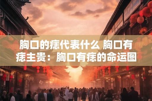 胸口的痣代表什么 胸口有痣主贵：胸口有痣的命运图解