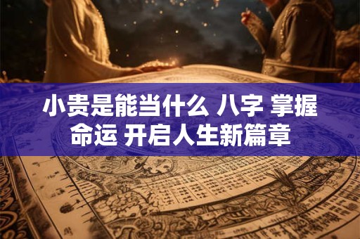 小贵是能当什么 八字 掌握命运 开启人生新篇章